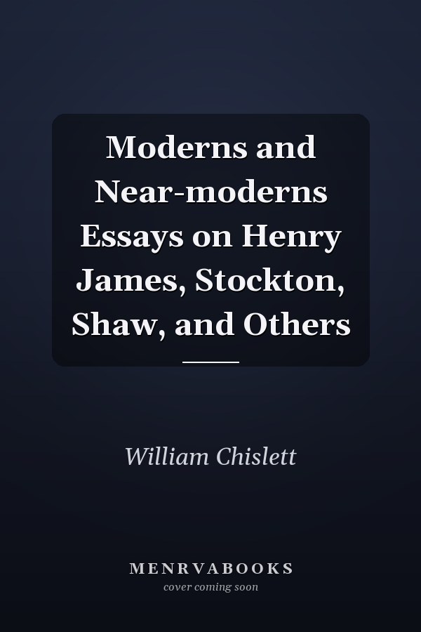 Moderns and Near-moderns Essays on Henry James, Stockton, Shaw, and Others