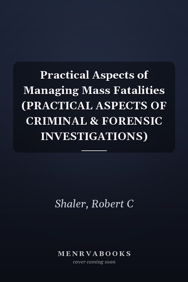 Practical Aspects of Managing Mass Fatalities (PRACTICAL ASPECTS OF CRIMINAL & FORENSIC INVESTIGATIONS)