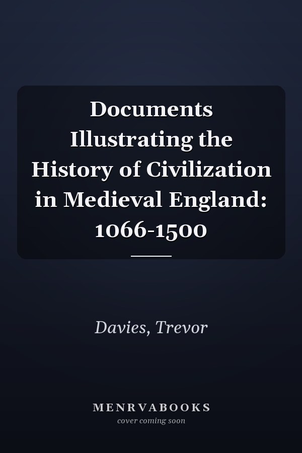 Documents Illustrating the History of Civilization in Medieval England: 1066-1500