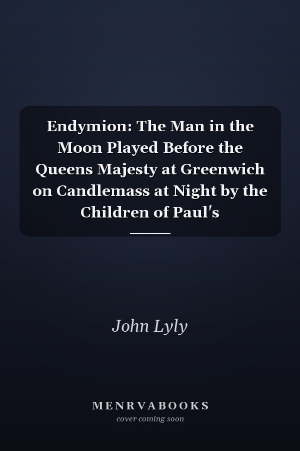 Endymion: The Man in the Moon Played Before the Queens Majesty at Greenwich on Candlemass at Night by the Children of Paul's
