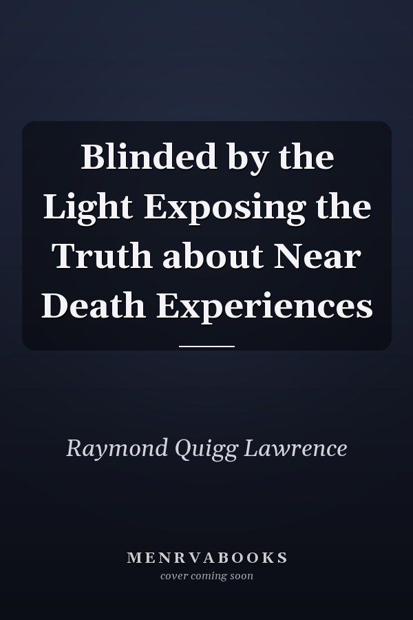 Blinded by the Light Exposing the Truth about Near Death Experiences