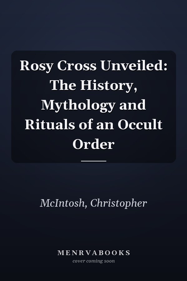 Rosy Cross Unveiled: The History, Mythology and Rituals of an Occult Order