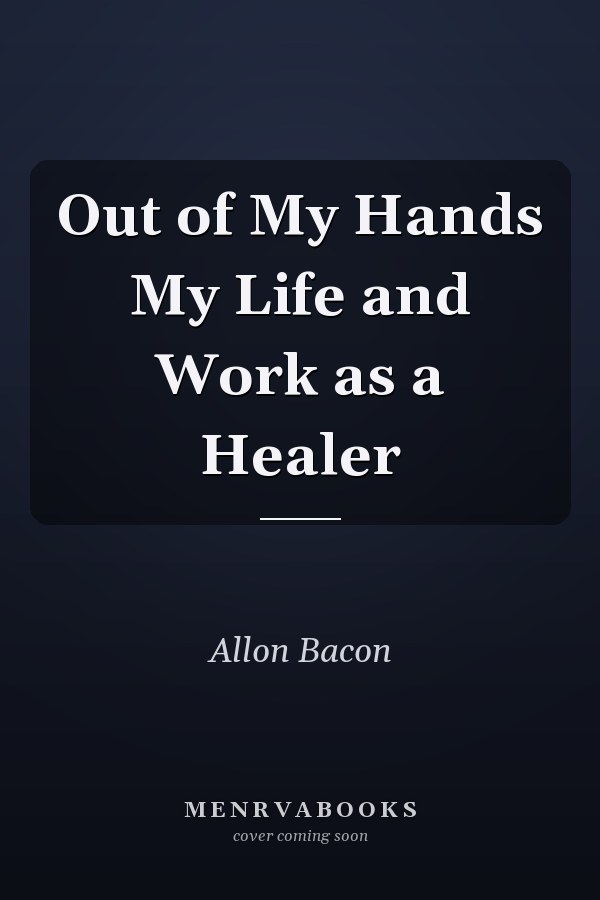 Out of My Hands My Life and Work as a Healer