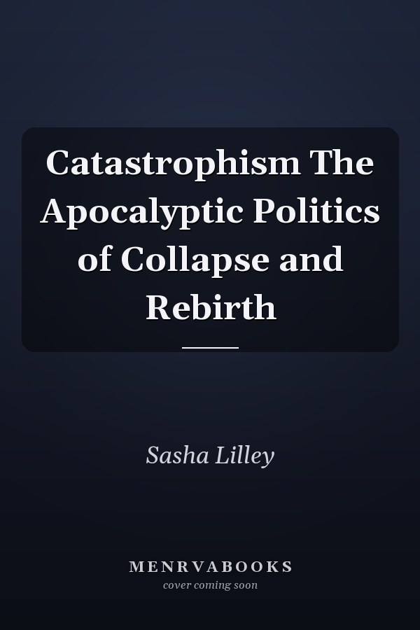 Catastrophism The Apocalyptic Politics of Collapse and Rebirth