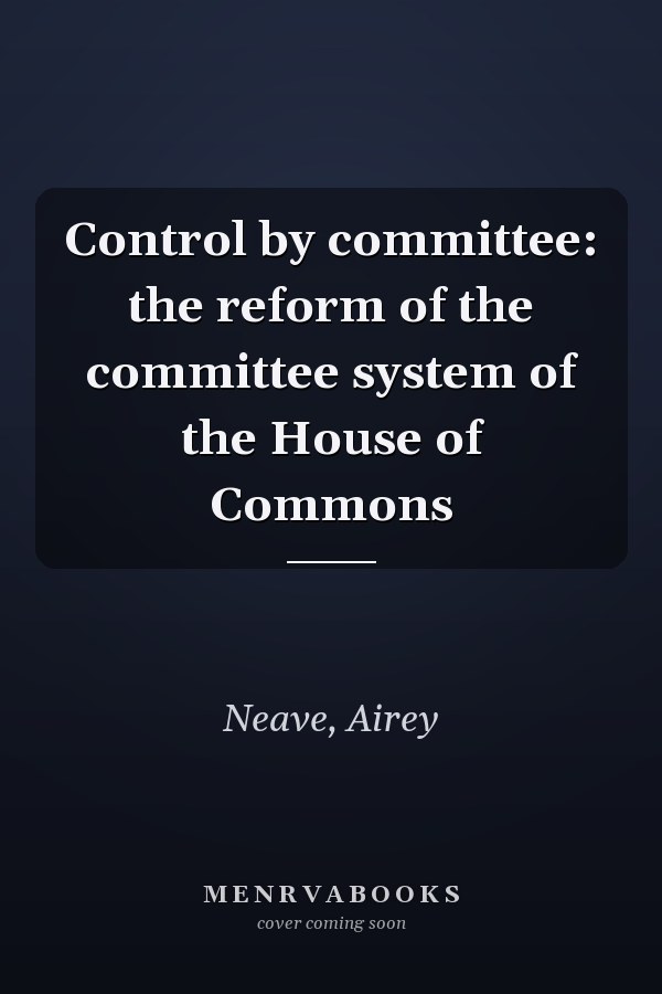 Control by committee: the reform of the committee system of the House of Commons