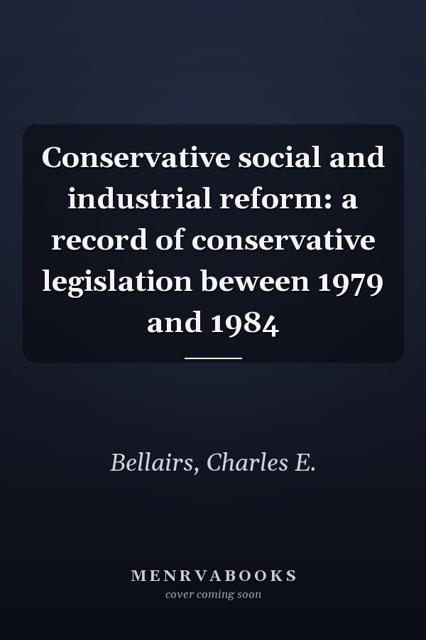 Conservative social and industrial reform: a record of conservative legislation beween 1979 and 1984