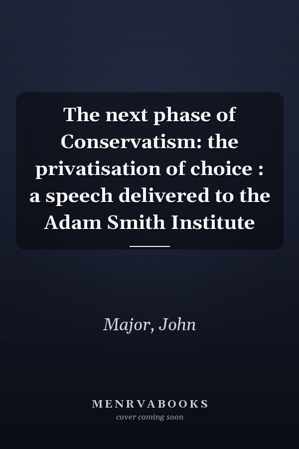 The next phase of Conservatism: the privatisation of choice : a speech delivered to the Adam Smith Institute