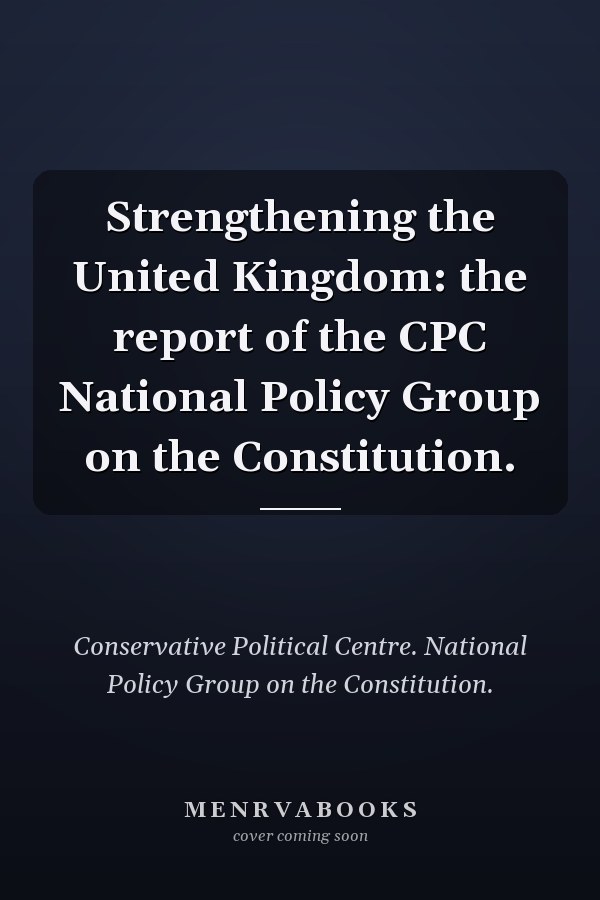 Strengthening the United Kingdom: the report of the CPC National Policy Group on the Constitution.