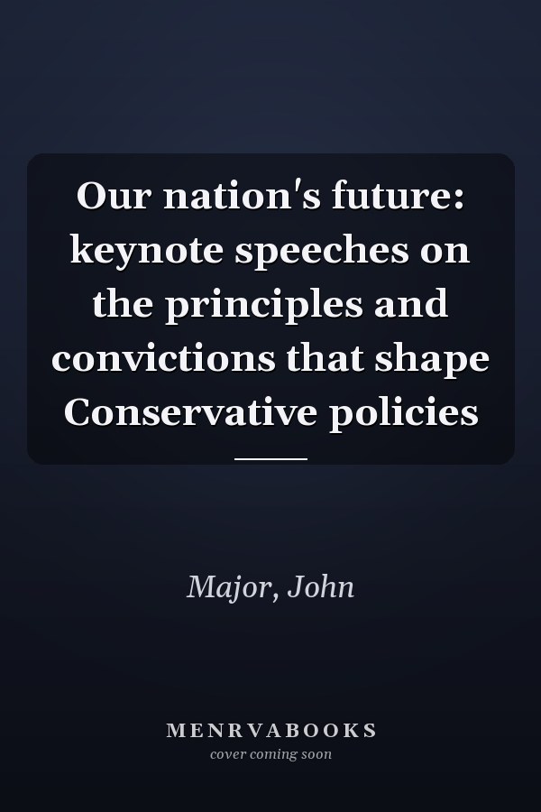Our nation's future: keynote speeches on the principles and convictions that shape Conservative policies