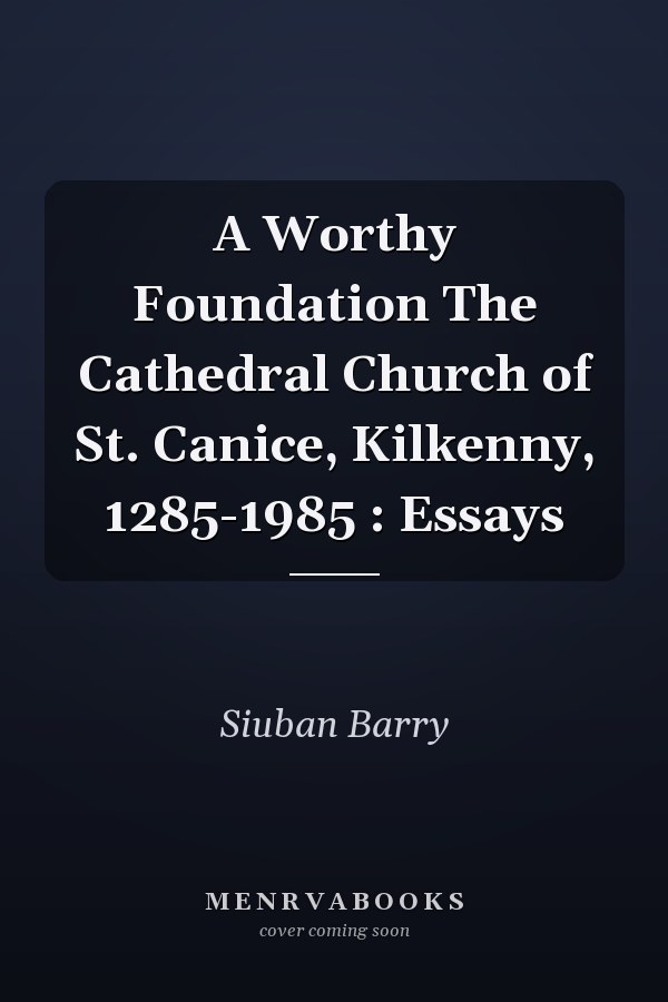 A Worthy Foundation The Cathedral Church of St. Canice, Kilkenny, 1285-1985 : Essays