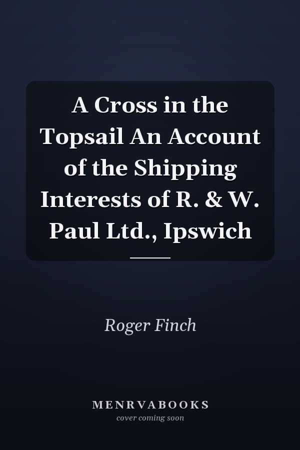 A Cross in the Topsail An Account of the Shipping Interests of R. & W. Paul Ltd., Ipswich