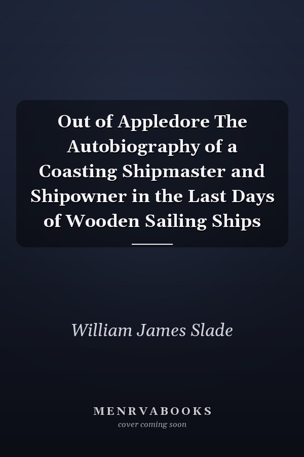 Out of Appledore The Autobiography of a Coasting Shipmaster and Shipowner in the Last Days of Wooden Sailing Ships