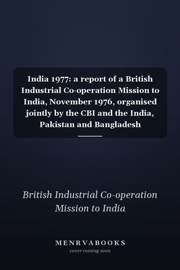 India 1977: a report of a British Industrial Co-operation Mission to India, November 1976, organised jointly by the CBI and the India, Pakistan and Bangladesh Association, and supported by the British Overseas Trade Board