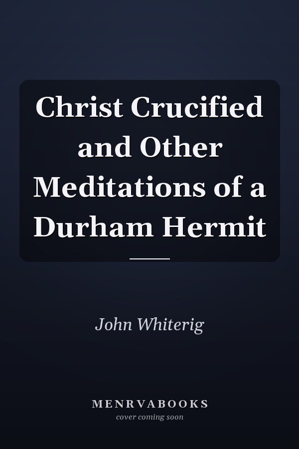 Christ Crucified and Other Meditations of a Durham Hermit