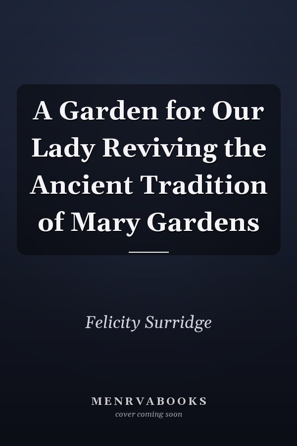 A Garden for Our Lady Reviving the Ancient Tradition of Mary Gardens