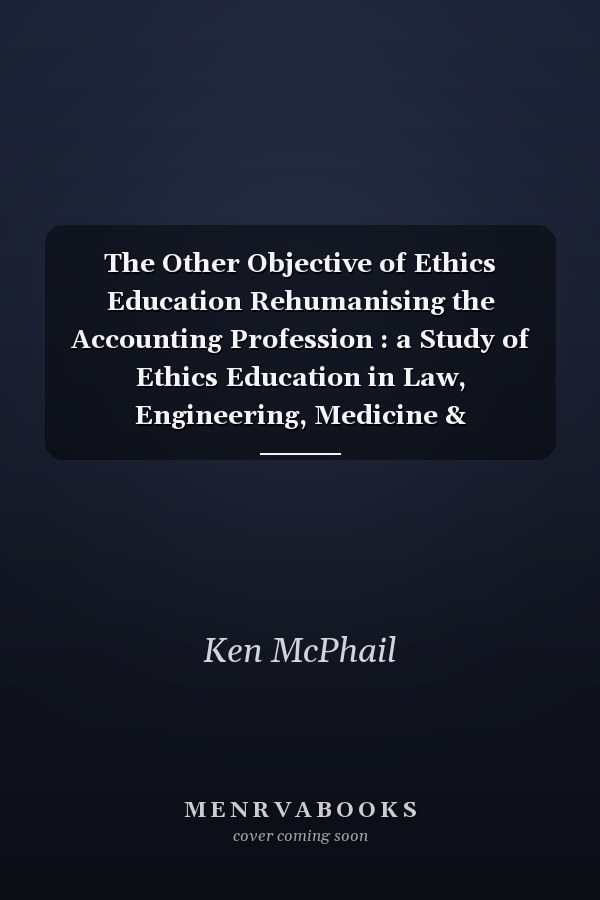 The Other Objective of Ethics Education Rehumanising the Accounting Profession : a Study of Ethics Education in Law, Engineering, Medicine & Accountancy
