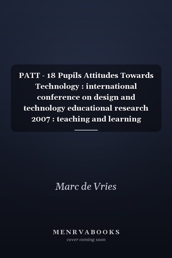 PATT - 18 Pupils Attitudes Towards Technology : international conference on design and technology educational research 2007 : teaching and learning technological literacy in the classroom