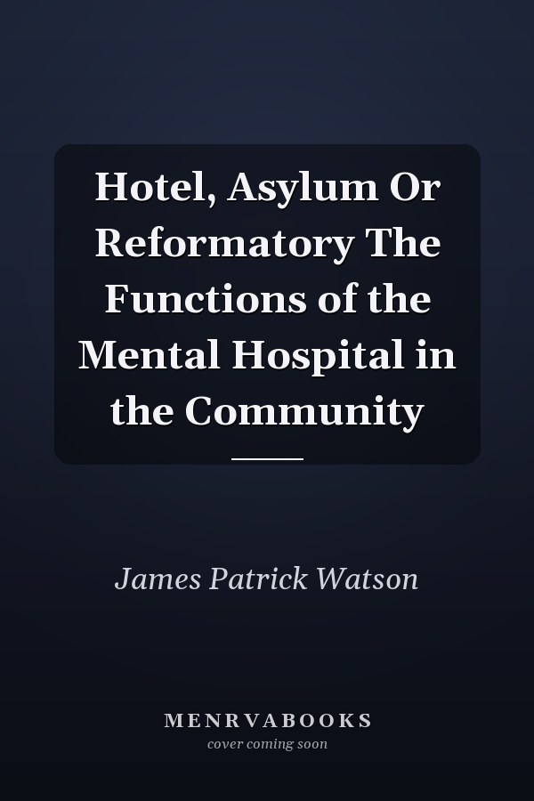 Hotel, Asylum Or Reformatory The Functions of the Mental Hospital in the Community