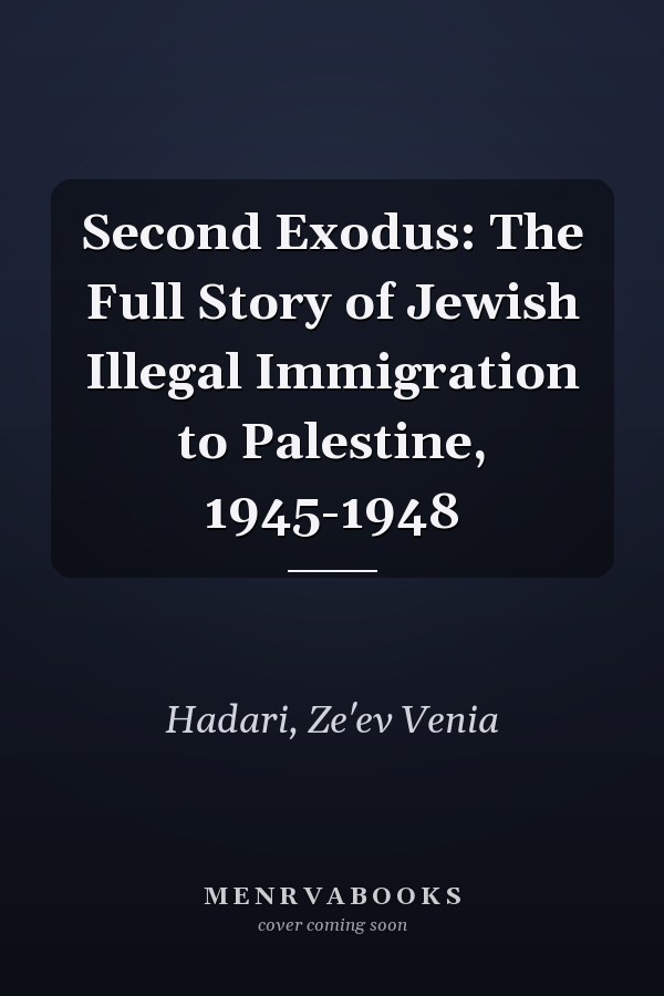 Second Exodus: The Full Story of Jewish Illegal Immigration to Palestine, 1945-1948