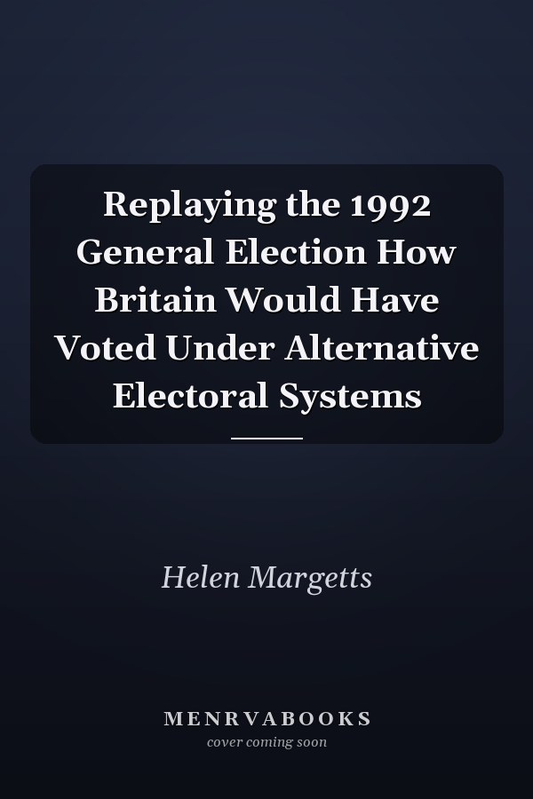Replaying the 1992 General Election How Britain Would Have Voted Under Alternative Electoral Systems