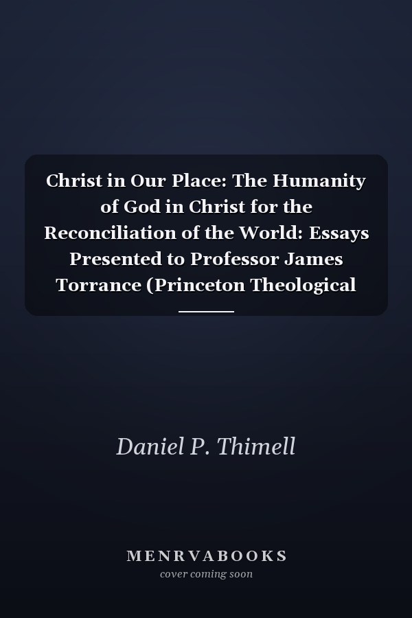 Christ in Our Place: The Humanity of God in Christ for the Reconciliation of the World: Essays Presented to Professor James Torrance (Princeton Theological Monograph Series)