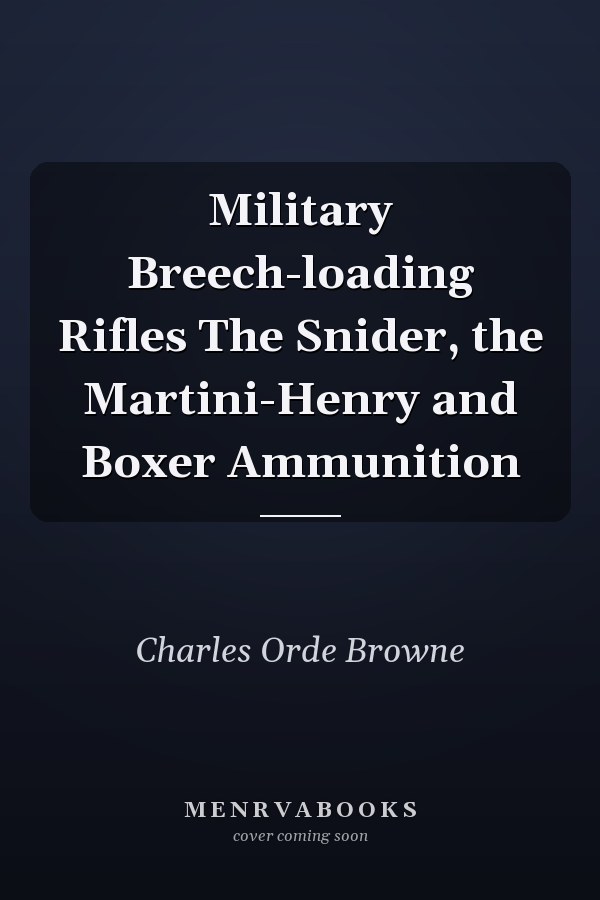 Military Breech-loading Rifles The Snider, the Martini-Henry and Boxer Ammunition