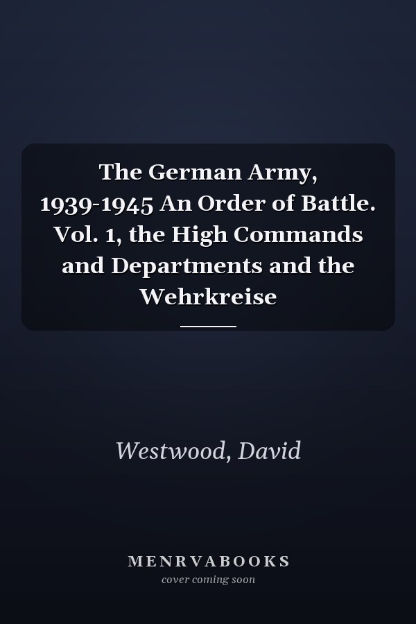 The German Army, 1939-1945 An Order of Battle. Vol. 1, the High Commands and Departments and the Wehrkreise