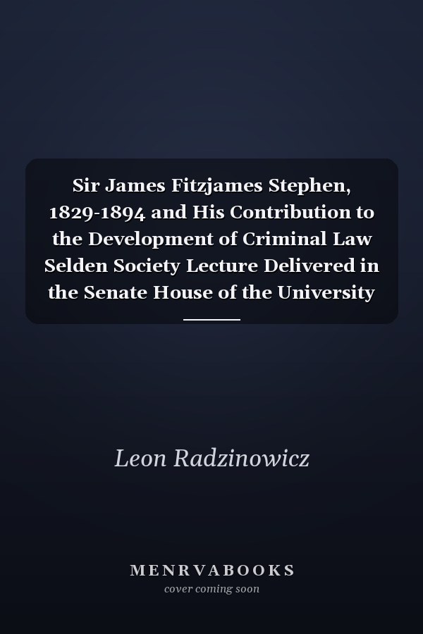 Sir James Fitzjames Stephen, 1829-1894 and His Contribution to the Development of Criminal Law Selden Society Lecture Delivered in the Senate House of the University of London 30th July 1957 During the 80th Annual Meeting of the American Bar Association