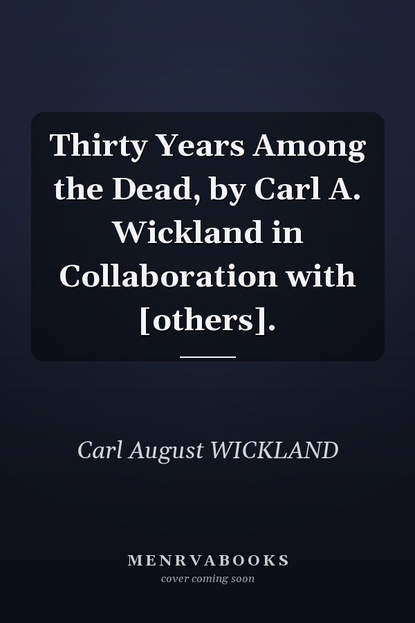 Thirty Years Among the Dead, by Carl A. Wickland in Collaboration with [others].