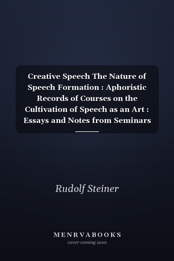 Creative Speech The Nature of Speech Formation : Aphoristic Records of Courses on the Cultivation of Speech as an Art : Essays and Notes from Seminars and Lectures