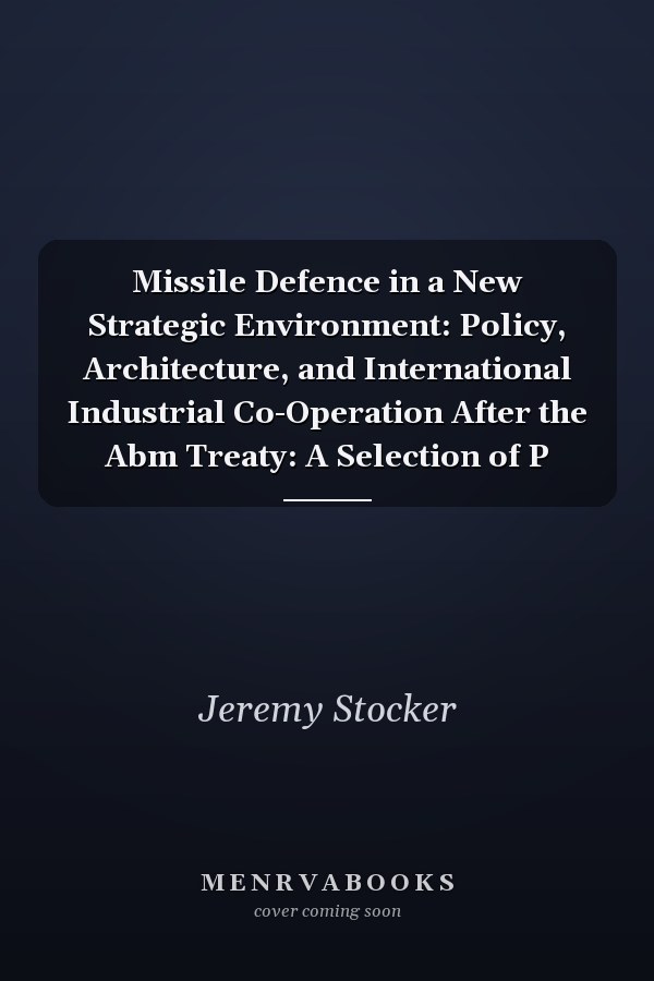 Missile Defence in a New Strategic Environment: Policy, Architecture, and International Industrial Co-Operation After the Abm Treaty: A Selection of P