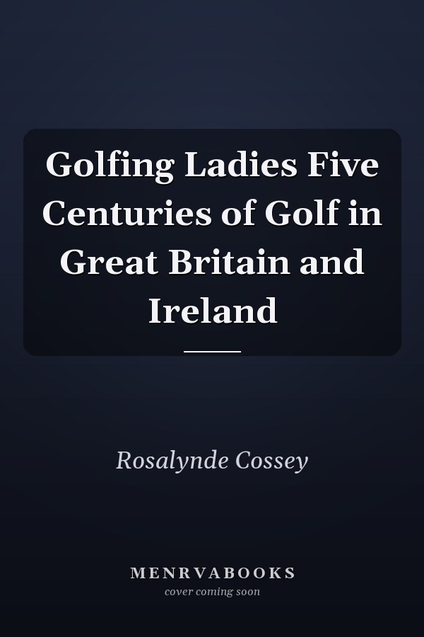 Golfing Ladies Five Centuries of Golf in Great Britain and Ireland