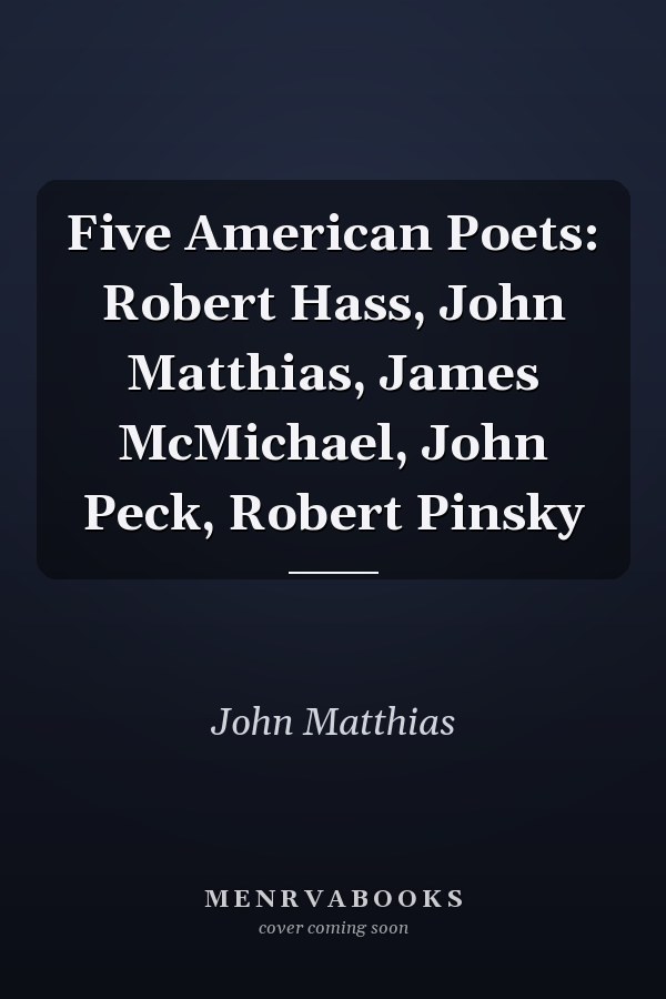 Five American Poets: Robert Hass, John Matthias, James McMichael, John Peck, Robert Pinsky