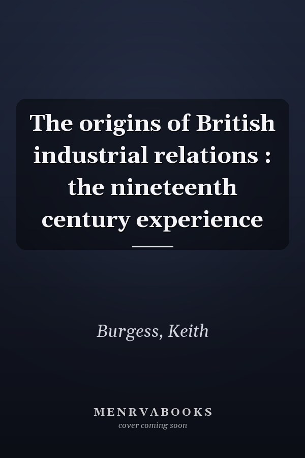 The origins of British industrial relations : the nineteenth century experience