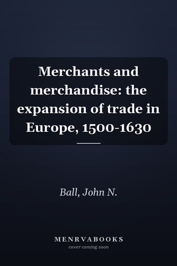 Merchants and merchandise: the expansion of trade in Europe, 1500-1630