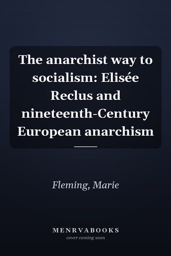 The anarchist way to socialism: Elisée Reclus and nineteenth-Century European anarchism