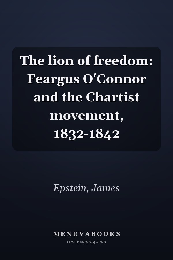 The lion of freedom: Feargus O'Connor and the Chartist movement, 1832-1842