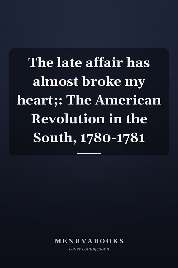 The late affair has almost broke my heart;: The American Revolution in the South, 1780-1781