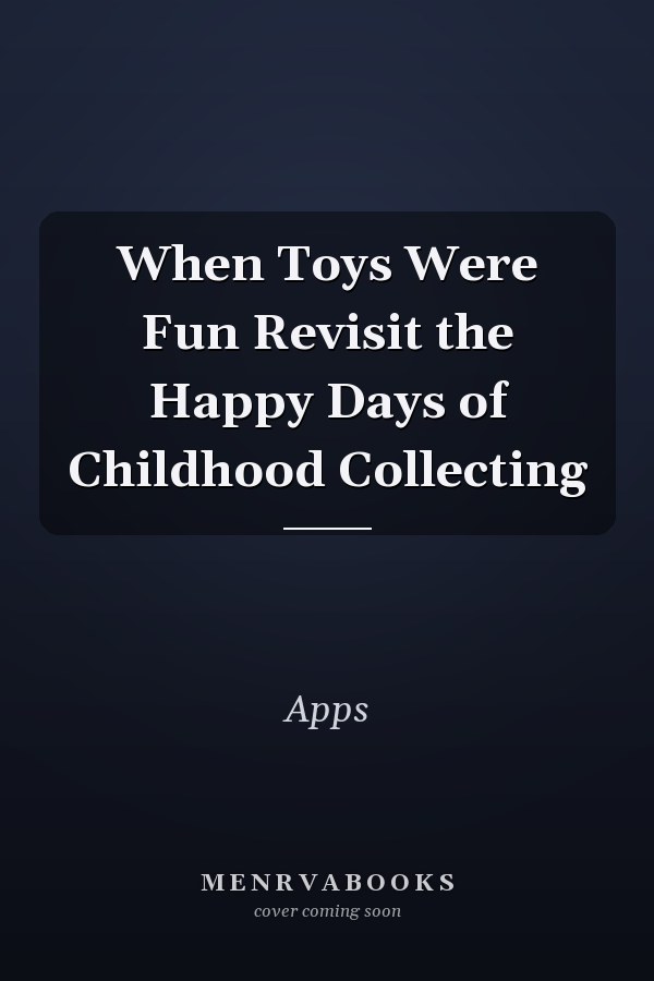 When Toys Were Fun Revisit the Happy Days of Childhood Collecting