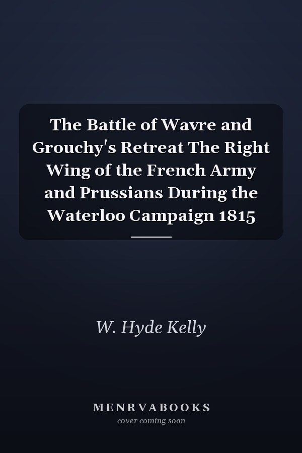 The Battle of Wavre and Grouchy's Retreat The Right Wing of the French Army and Prussians During the Waterloo Campaign 1815