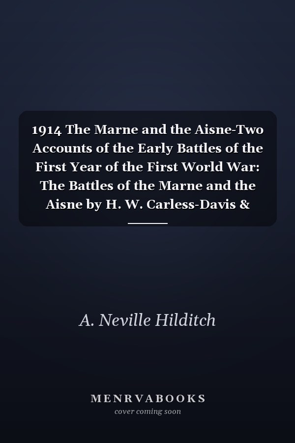 1914 The Marne and the Aisne-Two Accounts of the Early Battles of the First Year of the First World War: The Battles of the Marne and the Aisne by H. W. Carless-Davis & Troyon-an Engagement in the Battle of the Aisne by A. Neville Hilditch