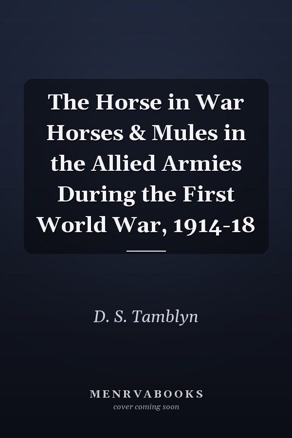 The Horse in War Horses & Mules in the Allied Armies During the First World War, 1914-18