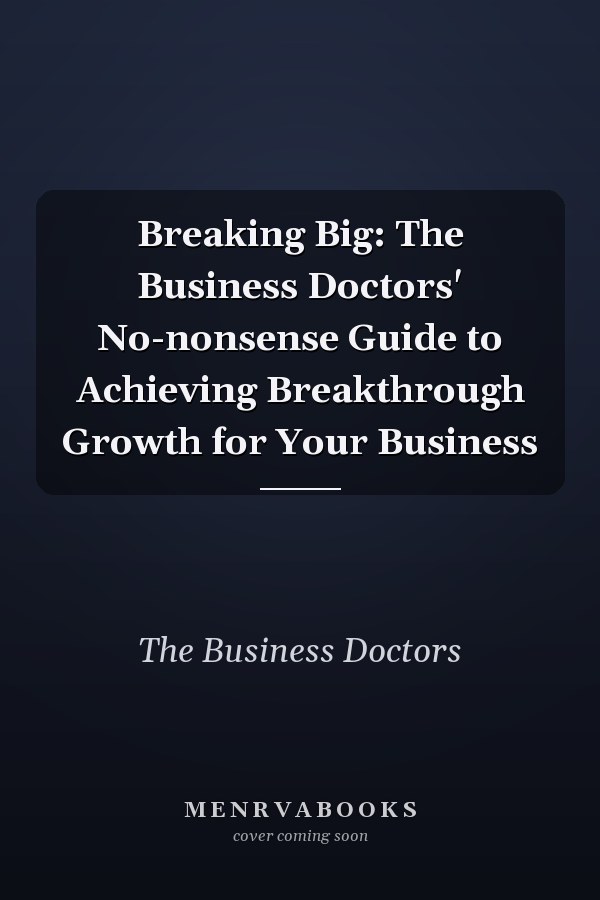 Breaking Big: The Business Doctors' No-nonsense Guide to Achieving Breakthrough Growth for Your Business
