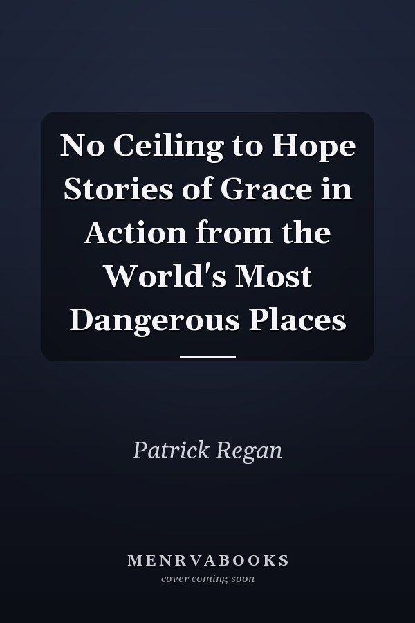 No Ceiling to Hope Stories of Grace in Action from the World's Most Dangerous Places