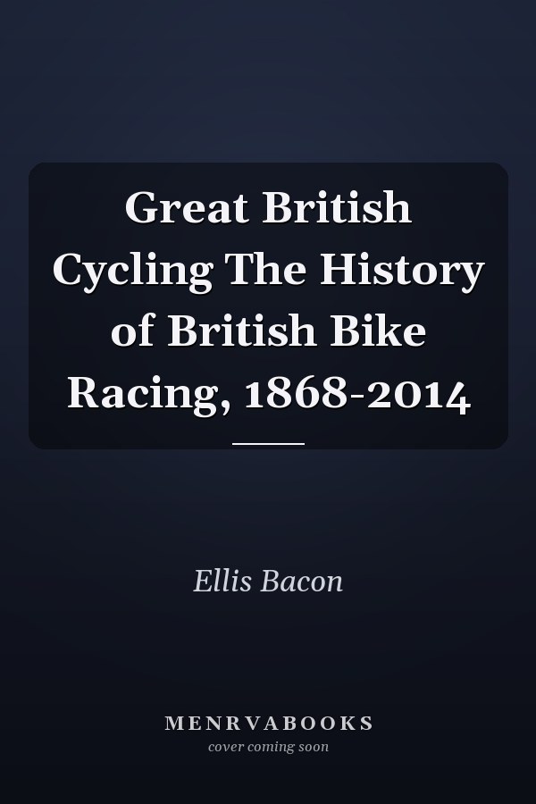 Great British Cycling The History of British Bike Racing, 1868-2014