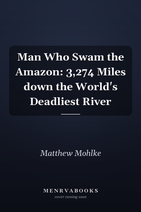 Man Who Swam the Amazon: 3,274 Miles down the World's Deadliest River