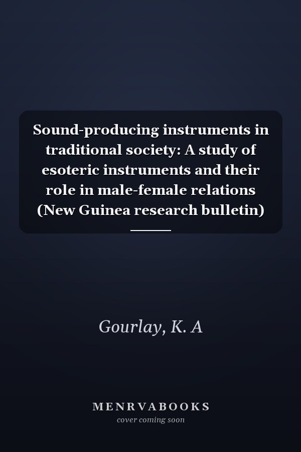 Sound-producing instruments in traditional society: A study of esoteric instruments and their role in male-female relations (New Guinea research bulletin)