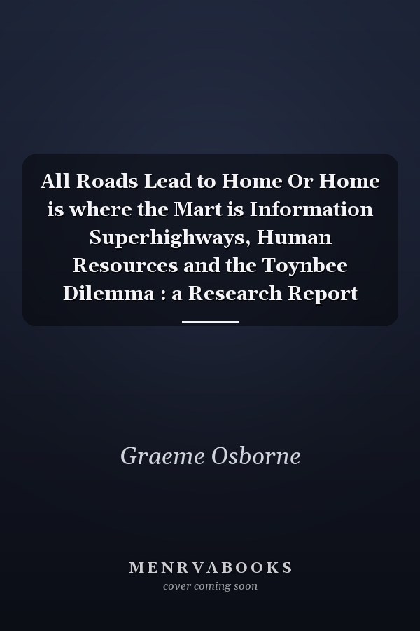 All Roads Lead to Home Or Home is where the Mart is Information Superhighways, Human Resources and the Toynbee Dilemma : a Research Report