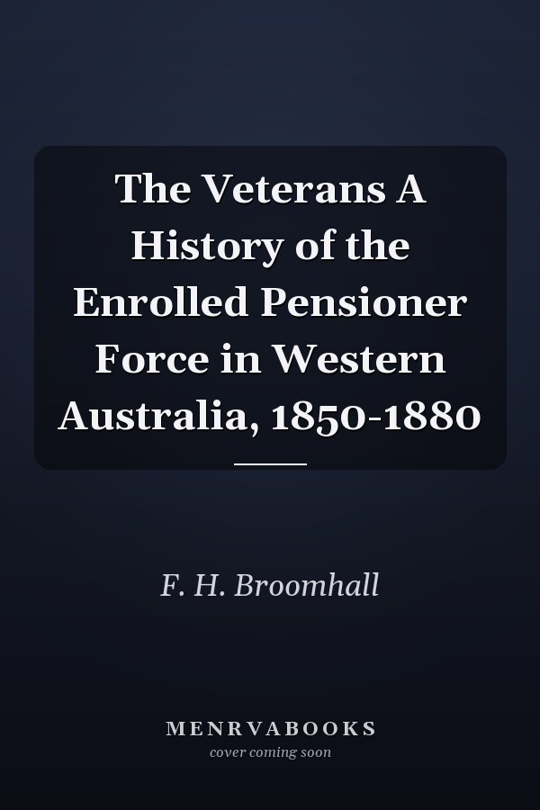 The Veterans A History of the Enrolled Pensioner Force in Western Australia, 1850-1880
