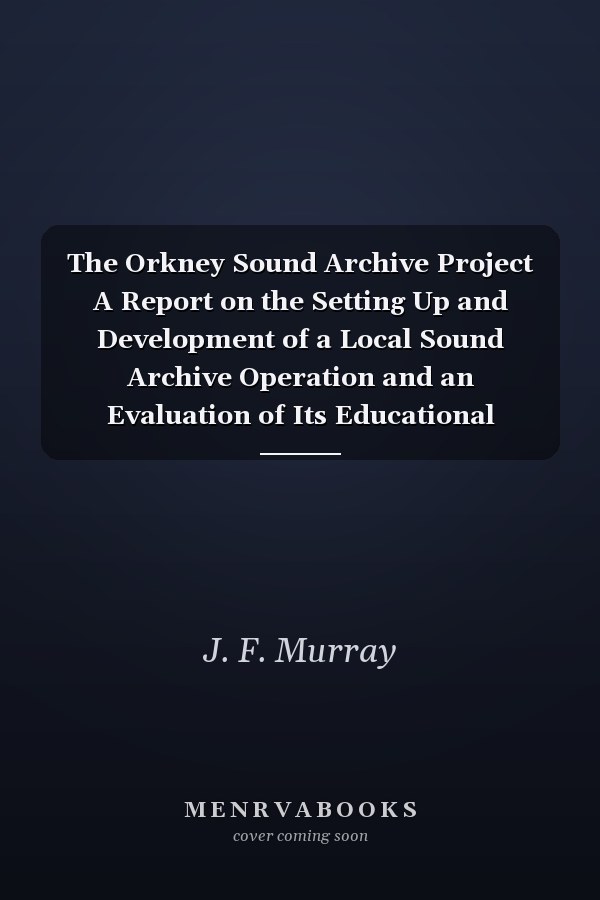 The Orkney Sound Archive Project A Report on the Setting Up and Development of a Local Sound Archive Operation and an Evaluation of Its Educational Potential and the Value of the Materials Produced